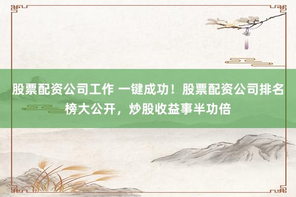 股票配资公司工作 一键成功！股票配资公司排名榜大公开，炒股收益事半功倍