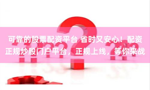 可靠的股票配资平台 省时又安心！配资正规炒股门户平台，正规上线，等你来战