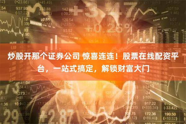 炒股开那个证券公司 惊喜连连！股票在线配资平台，一站式搞定，解锁财富大门