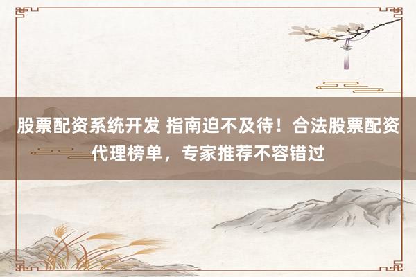 股票配资系统开发 指南迫不及待！合法股票配资代理榜单，专家推荐不容错过