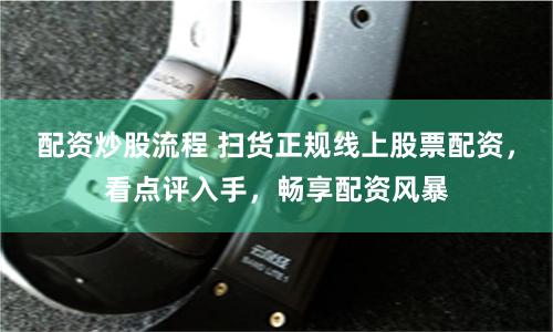 配资炒股流程 扫货正规线上股票配资，看点评入手，畅享配资风暴