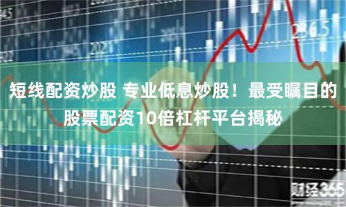 短线配资炒股 专业低息炒股！最受瞩目的股票配资10倍杠杆平台揭秘