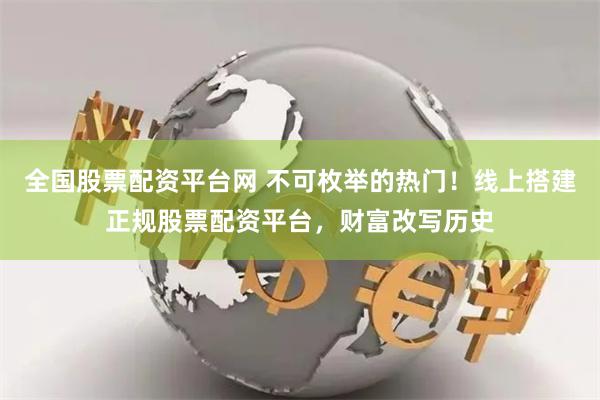 全国股票配资平台网 不可枚举的热门！线上搭建正规股票配资平台，财富改写历史