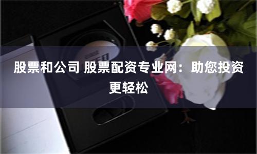 股票和公司 股票配资专业网：助您投资更轻松