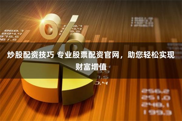 炒股配资技巧 专业股票配资官网，助您轻松实现财富增值