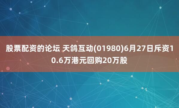 股票配资的论坛 天鸽互动(01980)6月27日斥资10.6万港元回购20万股