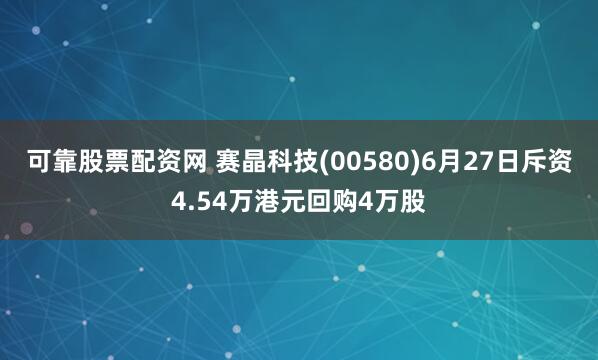 可靠股票配资网 赛晶科技(00580)6月27日斥资4.54万港元回购4万股