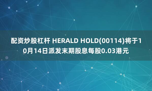 配资炒股杠杆 HERALD HOLD(00114)将于10月14日派发末期股息每股0.03港元