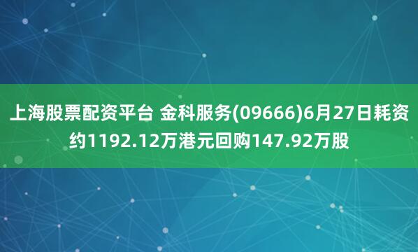 上海股票配资平台 金科服务(09666)6月27日耗资约1192.12万港元回购147.92万股