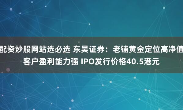 配资炒股网站选必选 东吴证券：老铺黄金定位高净值客户盈利能力强 IPO发行价格40.5港元