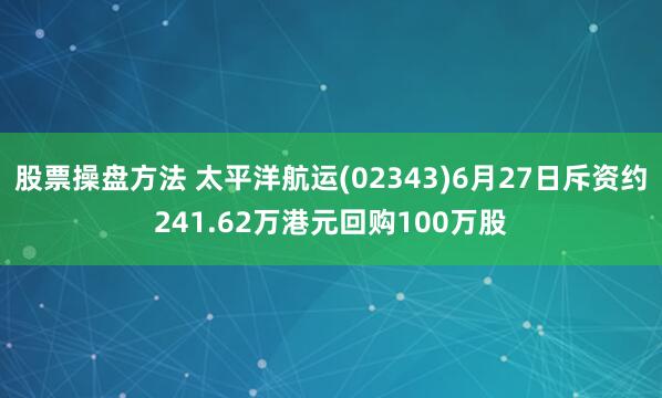 股票操盘方法 太平洋航运(02343)6月27日斥资约241.62万港元回购100万股