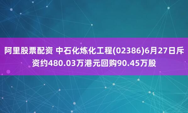 阿里股票配资 中石化炼化工程(02386)6月27日斥资约480.03万港元回购90.45万股