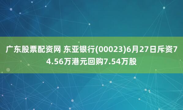 广东股票配资网 东亚银行(00023)6月27日斥资74.56万港元回购7.54万股