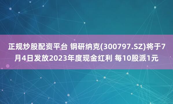 正规炒股配资平台 钢研纳克(300797.SZ)将于7月4日发放2023年度现金红利 每10股派1元