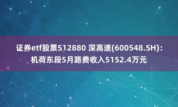 证券etf股票512880 深高速(600548.SH)：机荷东段5月路费收入5152.4万元