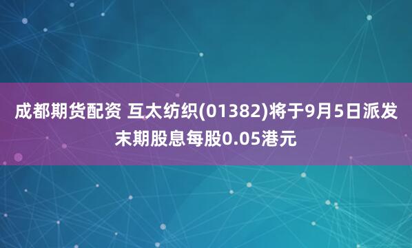 成都期货配资 互太纺织(01382)将于9月5日派发末期股息每股0.05港元
