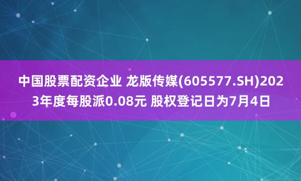 中国股票配资企业 龙版传媒(605577.SH)2023年度每股派0.08元 股权登记日为7月4日