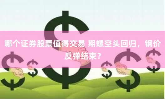 哪个证券股票值得交易 期螺空头回归，钢价反弹结束？
