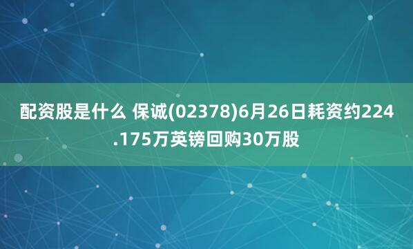 配资股是什么 保诚(02378)6月26日耗资约224.175万英镑回购30万股