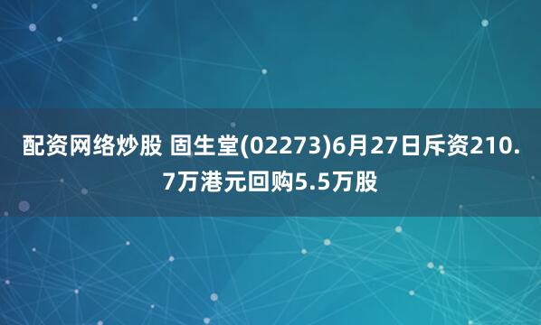 配资网络炒股 固生堂(02273)6月27日斥资210.7万港元回购5.5万股
