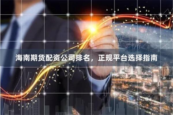 海南期货配资公司排名，正规平台选择指南
