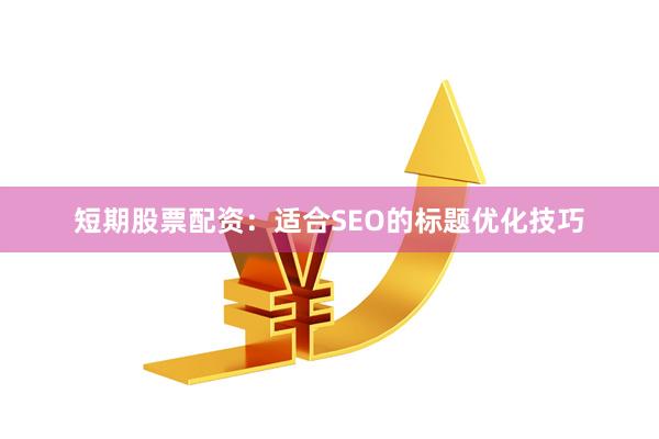短期股票配资：适合SEO的标题优化技巧
