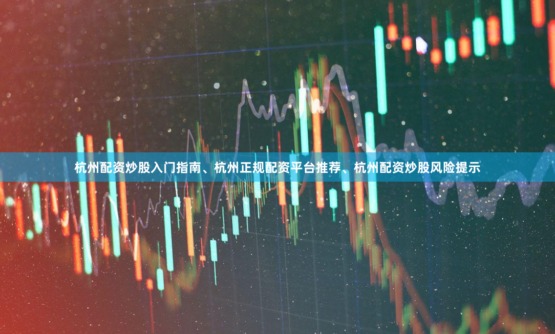 杭州配资炒股入门指南、杭州正规配资平台推荐、杭州配资炒股风险提示