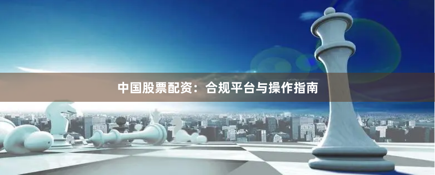 中国股票配资：合规平台与操作指南