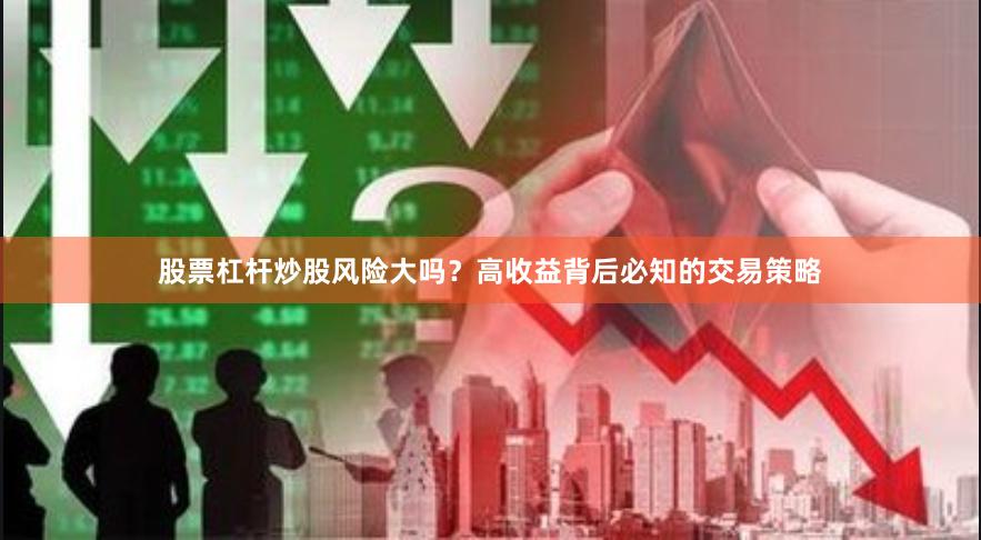 股票杠杆炒股风险大吗？高收益背后必知的交易策略