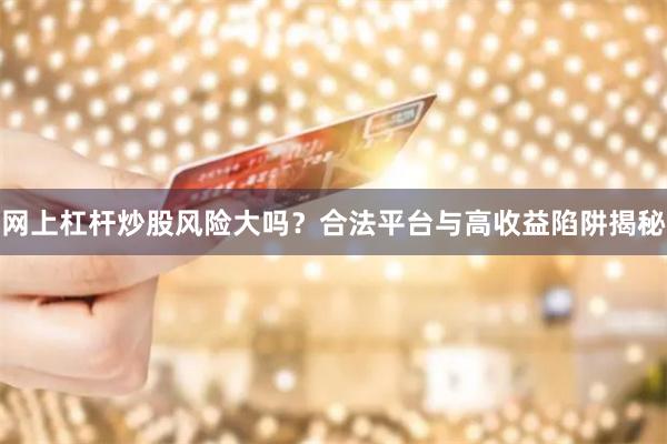 网上杠杆炒股风险大吗？合法平台与高收益陷阱揭秘