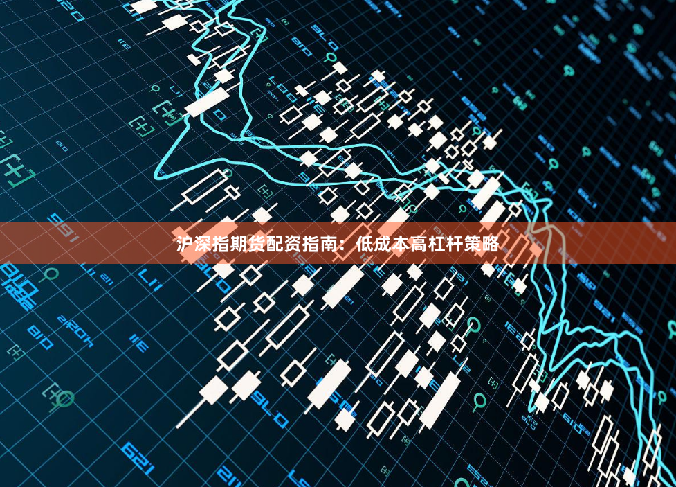 沪深指期货配资指南：低成本高杠杆策略