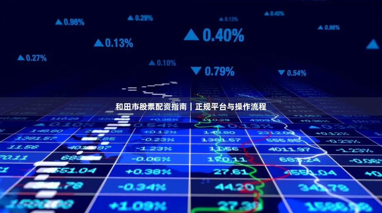 和田市股票配资指南｜正规平台与操作流程