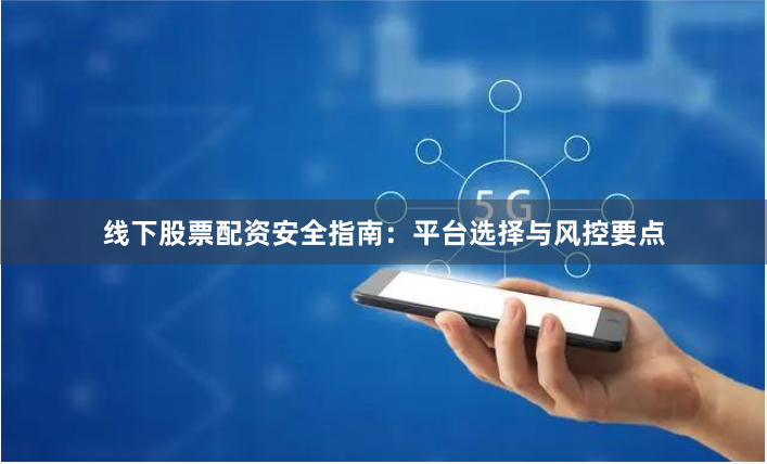 线下股票配资安全指南：平台选择与风控要点