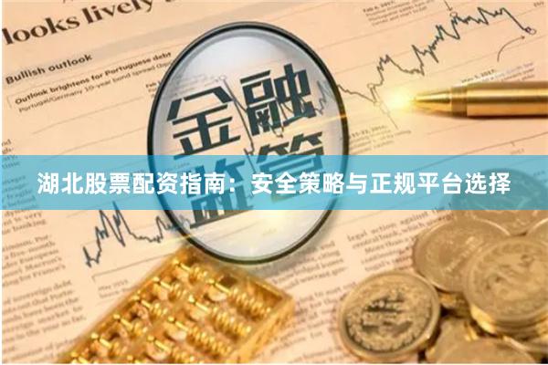 湖北股票配资指南：安全策略与正规平台选择