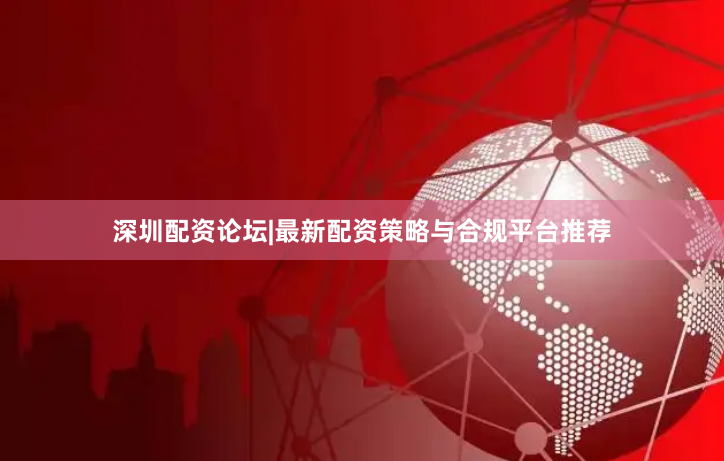 深圳配资论坛|最新配资策略与合规平台推荐