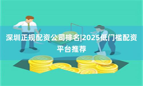 深圳正规配资公司排名|2025低门槛配资平台推荐