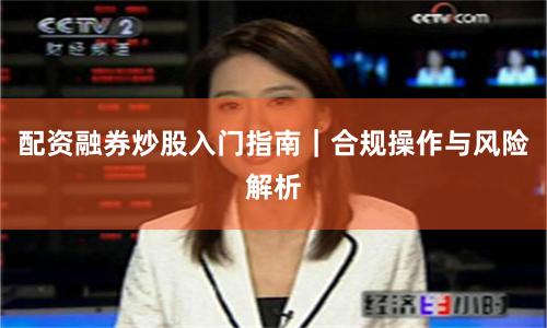 配资融券炒股入门指南｜合规操作与风险解析